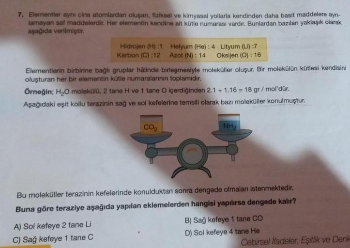 ayrı-
7. Elementler aynı cins atomlardan oluşan, fiziksel ve kimyasal yollarla kendinden daha basit maddelere
lamayan saf maddelerdir. Her elementin kendine ait kütle numarası vardır. Bunlardan bazıları yaklaşık olarak
aşağıda verilmiştir.
Hidrojen (H) :1