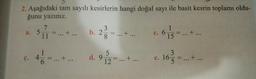 2. Aşağıdaki tam sayılı kesirlerin hangi doğal sayı ile basit kesrin toplamı oldu-
ğunu yazınız.
a. 5-
Ç.
7
3
b. 2-
11...+...
8
4 1/2 =...
... +...
5
12
d. 9-
... +...
... +...
c. 6-
15 = ... +...
e.
. 163/3 = ......