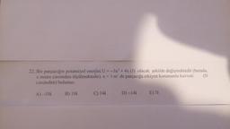 22. Bir parçacığın potansiyel enerjisi U=-3x² + 4x (J) olacak şekilde değişmektedir (burada,
x metre cinsinden ölçülmektedir). x = 3 m' de parçacığa etkiyen korunumlu kuvveti (N
cinsinden) bulunuz.
B) 10i
A)-10i
C) 14i
D) -14i
E) 7i