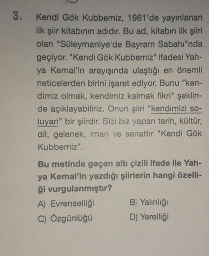 3. Kendi Gök Kubbemiz, 1961'de yayınlanan
ilk şiir kitabının adıdır. Bu ad, kitabın ilk şiiri
olan "Süleymaniye'de Bayram Sabahı"nda
geçiyor. "Kendi Gök Kubbemiz" ifadesi Yah-
ya Kemal'in arayışında ulaştığı en önemli
neticelerden birini işaret ediyor. Bun