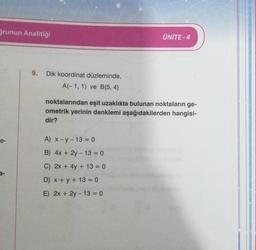 ğrunun Analitiği
e-
9.
Dik koordinat düzleminde,
A(-1, 1) ve B(5, 4)
ÜNİTE-4
noktalarından eşit uzaklıkta bulunan noktaların ge-
ometrik yerinin denklemi aşağıdakilerden hangisi-
dir?
A) x-y-13 = 0
B) 4x + 2y - 13 = 0
C) 2x + 4y + 13 = 0
D) x + y + 13 = 0
E) 2x + 2y - 13 = 0