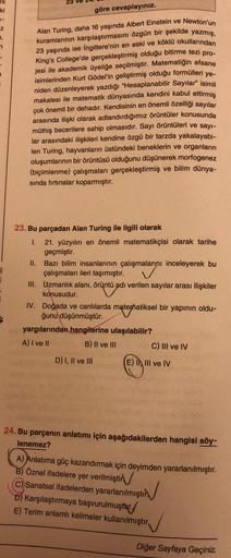 rk
ki
-
Z
7,
n
"
7
i
göre cevaplayınız.
ye-
Alan Turing, daha 16 yaşında Albert Einstein ve Newton'un
kuramlarının karşılaştırmasını özgün bir şekilde yazmış,
23 yaşında ise İngiltere'nin en eski ve köklü okullarından
King's College'de gerçekleştirmiş oldu