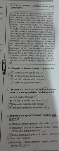 lers
den
in
0
HIZ YAYINLARI
8, 9 ve 10. soruları aşağıdaki metne göre
cevaplayınız.
Şu birkaç günlük ömrümüzü huzur ve mutluluk
içinde geçirmek hepimizin tek arzusudur. Hatta
yalnız kendimiz değil, devlet de bütün imkanla-
nyla milleti biraz daha mutlu etm