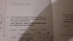 64
14
6.
7+-5=42
Yusuf, her doğru cevaba (+4), her yanlış cevaba (-3)
puan verilen 50 soruluk bir sınava girmiş ve toplam
45 soruyu cevaplandırmıştır.
Yusuf, 38 soruyu doğru cevaplandırdığına göre,
bu sınavdan kaç puan almıştır?
B) 131
38 1
1901.2
A) 130
C) 132
D) 133
=132
Diğer Sayfaya Geçiniz
452-6-37.3
Sude, yukarıda
. Birinci tahta
Ikinci tahta
Buna göre, S
.
A)-15
7. Sinif Check Up-2