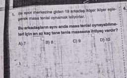 1. Bir spor merkezine giden 19 arkadaş ikişer ikişer eşle-
şerek masa tenisi oynamak istiyorlar.
Bu arkadaşların aynı anda masa tenisi oynayabilme-
leri için en az kaç tane tenis masasına ihtiyaç vardır?
A) 7
B) 8
C) 9
D) 10