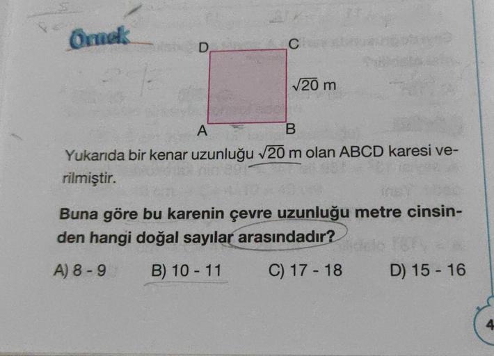 Ornek
D
C
√20 m
A
B
Yukarıda bir kenar uzunluğu √20 m olan ABCD karesi ve-
rilmiştir.
Buna göre bu karenin çevre uzunluğu metre cinsin-
den hangi doğal sayılar arasındadır?
A) 8-9
B) 10 - 11
C) 17-18
D) 15-16