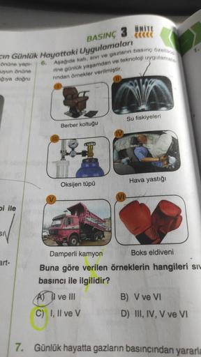 BASINÇ
in Günlük Hayattaki Uygulamaları
önüne yapı-
uyun önüne
ğıya doğru
bi ile
SA
art-
6. Aşağıda katı, sıvı ve gazların basınç özellikle
rine günlük yaşamdan ve teknoloji uygulamala
rindan örnekler verilmiştir.
111
Berber koltuğu
ÜNİTE
(((((
19.
Oksijen
