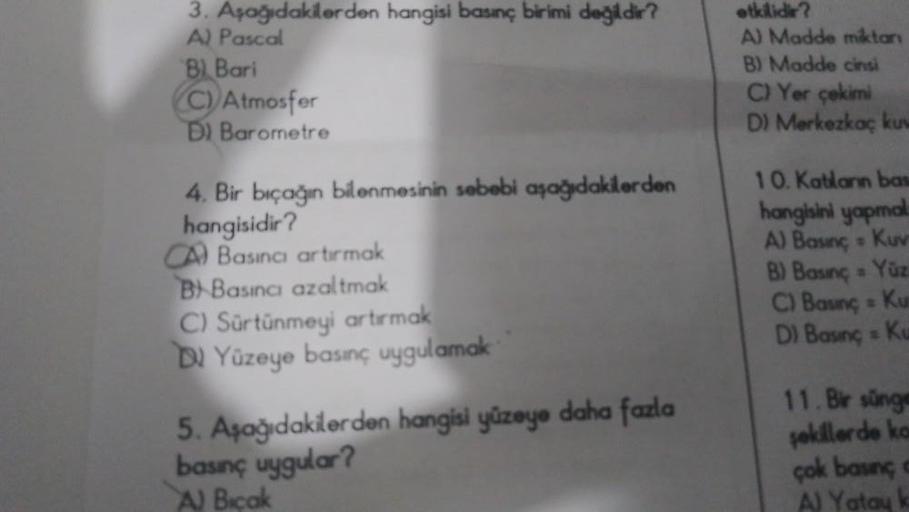 3. Aşağıdakilerden hangisi basınç birimi değildir?
A) Pascal
B) Bari
(C) Atmosfer
D) Barometre
4. Bir bıçağın bilenmesinin sebebi aşağıdakilerden
hangisidir?
CA Basıncı artırmak
BBasıncı azaltmak
C) Sürtünmeyi artırmak
DYüzeye basınç uygulamak
5. Aşağıdaki