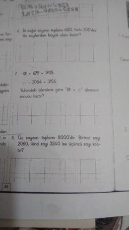 ve far-
en say
zilabi-
ayının
den
m
nda
36
76.96 +366134827
L827-9865-2758
6. Iki doğal sayının toplamı 600, farkı 200'dür.
Bu sayılardan büyük olanı kaçtır?
7. * +679 - 1705
#-2064 = 3156
Yukarıdaki işlemlere göre işleminin
sonucu kaçtır?
8. Üç sayının toplamı 8000'dir. Birinci sayı
2060, ikinci sayı 3240 ise üçüncü sayı kaç-
tır?
2