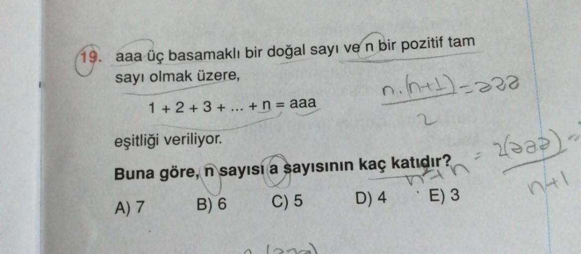 19. aaa üç basamaklı bir doğal sayı ve n bir pozitif tam
sayı olmak üzere,
1+2+3+... + n = aaa
n. (n+1)=aaa
2
eşitliği veriliyor.
Buna göre, n sayısı a sayısının kaç katıdır?
nin
A) 7
B) 6
C) 5
D) 4
E) 3
1
2ǝad) -
n41