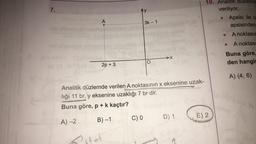 7.
A
Xxx
2p + 3
3k - 1
C) 0
X
Analitik düzlemde verilen A noktasının x eksenine uzak-
liği 11 br, y eksenine uzaklığı 7 br dir.
Buna göre, p + k kaçtır?
A) -2
B) −1
10. Analitik duzlemd
veriliyor.
D) 1
E) 2
●
Apsisi ile o
apsisinden
A noktasın
A noktası
Buna göre,
den hangis
A) (4, 6)