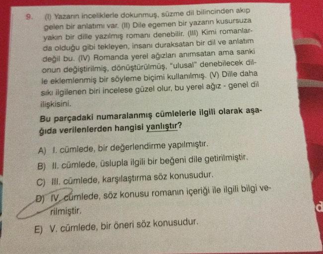 (1) Yazarın inceliklerle dokunmuş, süzme dil bilincinden akıp
gelen bir anlatımı var. (II) Dile egemen bir yazarın kusursuza
yakın bir dille yazılmış romanı denebilir. (III) Kimi romanlar-
da olduğu gibi tekleyen, insanı duraksatan bir dil ve anlatım
değil