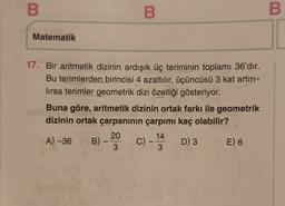 B
Matematik
17. Bir aritmetik dizinin ardışık üç teriminin toplamı 36'dır.
Bu terimlerden birincisi 4 azaltılır, üçüncüsü 3 kat artırı-
lırsa terimler geometrik dizi özelliği gösteriyor.
B
Buna göre, aritmetik dizinin ortak farkı ile geometrik
dizinin ortak çarpanının çarpımı kaç olabilir?
D) 3
20
A) -36 B) --
3
C) -
14
3
E) 6
B