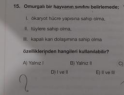 15. Omurgalı bir hayvanın sınıfını belirlemede;
1. ökaryot hücre yapısına sahip olma,
II. tüylere sahip olma,
III. kapalı kan dolaşımına sahip olma
özelliklerinden hangileri kullanılabilir?
A) Yalnız I
B) Yalnız II
2
D) I ve II
E) II ve III
C)