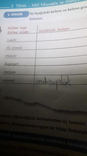 2. TEMA - Milli Mücadele ve Ata
1. Etkinlik
Kelime veya
Kelime Grubu
takdir
ifa etmek
muasir
haysiyet
mesum
A) Aşağıdaki kelime ve kelime gru
bulunuz.
minnet
Sözlükteki Anlamı
mahcupluk
nlamını öğrendiğiniz kelimelerden üç tanesini
apınız. Konuşmanıza uygu