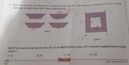 2
2. Şekil-1'de verilen ön yüz alanları cm2 cinsinden birer tam kare sayı olan 4 eş yamuk, birleştirilmiş ve kenar uzunluğu
doğal sayı olan Şekil-2'deki ABCD karesi oluşturulmuştur.
=
Şekil-1
B) 64
A
C) 144
FENOMEN
13
B
Şekil-2
Şekil-2'de oluşan beyaz karenin alanı 25 cm² ise ABCD karesinin alanı cm² cinsinden aşağıdakilerden hangisi
olabilir?
A) 36
D
D) 169
Diğer sayfaya geçiniz.