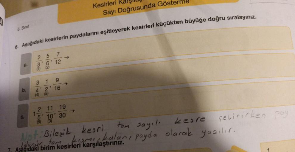 6. Sınıf
a.
6. Aşağıdaki kesirlerin paydalarını eşitleyerek kesirleri küçükten büyüğe doğru sıralayınız.
b.
C.
25
3' 6
(4) (2)
1
7
12
3
1
9
4' 2' 16
(4) (8)
2 11 19
Kesirleri Kal
5' 10' 30
(6) (3)
Sayı Doğrusunda Gösterme
Not Bileşik, kesri, tam sayılı
pay