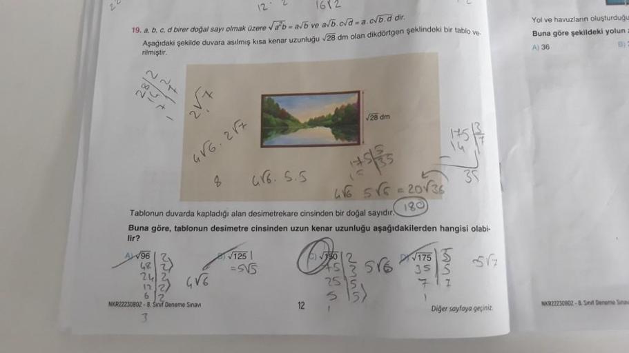 12
1612
19. a, b, c, d birer doğal sayı olmak üzere √ab= a√b ve a√b.c√d = a.cvb.d dir.
Aşağıdaki şekilde duvara asılmış kısa kenar uzunluğu √28 dm olan dikdörtgen şeklindeki bir tablo ve
rilmiştir.
227
003
96
68
24
13.
UNNNN
6 2
NKR22230802-8.
3
4V6.217
4√