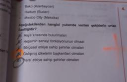 dan ly
resel
den h
Bakü (Azerbaycan)
Hartum (Sudan)
Mexico City (Meksika)
Aşağıdakilerden hangisi yukarıda verilen şehirlerin ortak
özelliğidir?
Asya kıtasında bulunmaları
445
B) Hepsinin sanayi fonksiyonunun olması
Bölgesel etkiye sahip şehirler olmaları
Gelişmiş ülkelerin başkentleri olmaları
EYerel etkiye sahip şehirler olmaları
4.