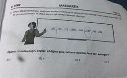 8. SINIF
MATEMATİK
3. Beyza Öğretmen tahtaya aşağıdaki sayıları yazmış ve bir öğrencisinden tahtada yazan sayılar arasından √72
ile çarpımının sonucu bir doğal sayıya eşit olanları silmesini istemiştir.
A) 3
√20 √32, √75, √200,√162 √242 √80, √98
Öğrenci tahtadan doğru sayıları sildiğine göre, tahtada yazılı kaç tane sayı kalmıştır?
B) 4
C) 5
D) 6
LGS-11