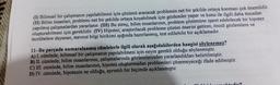 (1) Bilimsel bir çalışmanın yapılabilmesi için çözümü aranacak problemin net bir şekilde ortaya konması çok önemlidir.
(II) Bilim insanları, problemi net bir şekilde ortaya koyabilmek için gözlemler yapar ve konu ile ilgili daha önceden
yapılmış çalışmalardan yararlanır. (III) Bu süreç, bilim insanlarının, problem çözümüne işaret edebilecek bir hipotez
oluşturabilmesi için gereklidir. (IV) Hipotez, araştırılacak probleme çözüm önerisi getiren, öncül gözlemlere ve
tecrübelere dayanan, mevcut bilgi birikimi ışığında hazırlanmış, test edilebilir bir açıklamadır.
11- Bu parçada numaralanmış cümlelerle ilgili olarak aşağıdakilerden hangisi söylenemez?
A) I. cümlede, bilimsel bir çalışmanın yapılabilmesi için neyin gerekli olduğu söylenmiştir.
B) II. cümlede, bilim insanlarının, çalışmalarında gözlemlerinden yararlandıkları belirtilmiştir.
C) III. cümlede, bilim insanlarının, hipotez oluşturmadan problemleri çözemeyeceği ifade edilmiştir.
D) IV. cümlede, hipotezin ne olduğu, ayrıntılı bir biçimde açıklanmıştır.