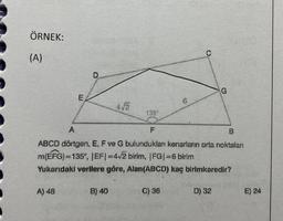 ÖRNEK:
(A)
A) 48
A
F
B
ABCD dörtgen, E, F ve G bulunduklan kenarların orta noktaları
m(EFG)=135°, |EF|-4/2 birim, |FG|-6 birim
Yukarıdaki verilere göre, Alan(ABCD) kaç birimkaredir?
B) 40
6
C) 36
G
D) 32
E) 24