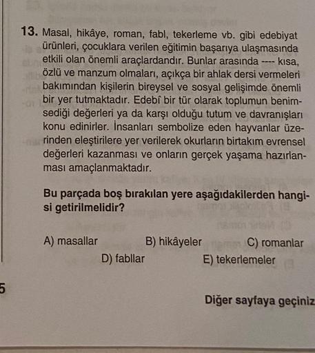 5
13. Masal, hikâye, roman, fabl, tekerleme vb. gibi edebiyat
ürünleri, çocuklara verilen eğitimin başarıya ulaşmasında
ab etkili olan önemli araçlardandır. Bunlar arasında ---- kısa,
alb
özlü ve manzum olmaları, açıkça bir ahlak dersi vermeleri
bakımından