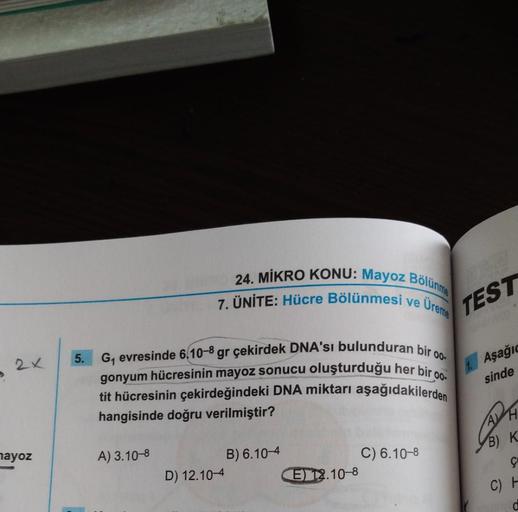 ,2x
mayoz
24. MİKRO KONU: Mayoz Bölünme
7. ÜNİTE: Hücre Bölünmesi ve Ureme
5. G₁ evresinde 6.10-8 gr çekirdek DNA'sı bulunduran bir oo-
gonyum hücresinin mayoz sonucu oluşturduğu her bir oo-
tit hücresinin çekirdeğindeki DNA miktarı aşağıdakilerden
hangisi