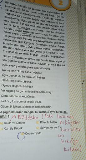 Biri baba, biri oğlu iki papağan kral sofrasından ge-
çiniyorlarmış. Iki yarı tanrı, onlar da baba oğul bu
papağanlarsız edemiyorlarmış. Dördü de yaşlarına
başlarına göre candan bağlıymışlar birbirine iki baba
canciğermiş. Uçarı yürekli iki oğul da bağdaşı