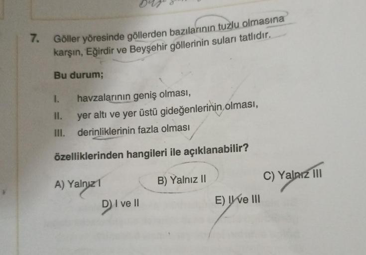 7. Göller yöresinde göllerden bazılarının tuzlu olmasına
karşın, Eğirdir ve Beyşehir göllerinin suları tatlıdır.
Bu durum;
1. havzalarının geniş olması,
II.
III.
yer altı ve yer üstü gideğenlerinin olması,
derinliklerinin fazla olması
özelliklerinden hangi