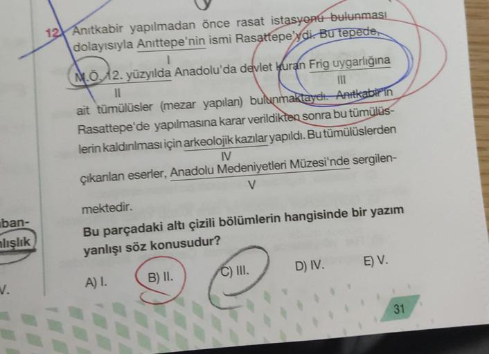 ban-
nlışlık
N.
12 Anıtkabir yapılmadan önce rasat istasyonu bulunması
dolayısıyla Anıttepe'nin ismi Rasattepe'ydi. Bu tepede,
M.Ö. 12. yüzyılda Anadolu'da devlet kuran Frig uygarlığına
11
III
ait tümülüsler (mezar yapılan) bulunmaktaydi. Anıtkabir in
Rasa