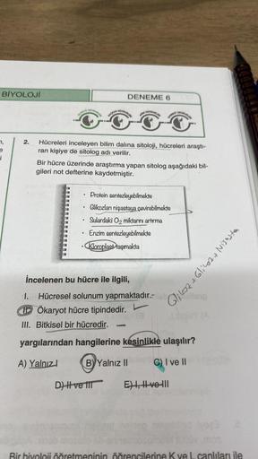 BİYOLOJİ
7,
¡
2.
ULUDED
I.
DENEMELER
●
KACKAR
DENEME 6
Hücreleri inceleyen bilim dalına sitoloji, hücreleri araştı-
ran kişiye de sitolog adı verilir.
Bir hücre üzerinde araştırma yapan sitolog aşağıdaki bil-
gileri not defterine kaydetmiştir.
incelenen bu