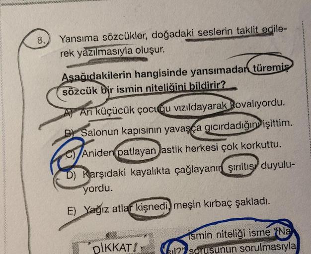 Yansıma sözcükler, doğadaki seslerin taklit edile-
rek yazılmasıyla oluşur.
Aşağıdakilerin hangisinde yansımadan türemiş
sözçük bir ismin niteliğini bildirir?
A) Arı küçücük çocuğu vızıldayarak Rovalıyordu.
B) Salonun kapısının yavaşça gıcırdadığın işittim