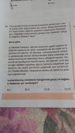 Bu bulmac
A) Uza
B) Aza
13. Konuşmalarımızda ve yazılarımızda kimi zaman aynı cüm-
le içinde farklı düşüncelere yer veririz. Böyle durumlarda
bir düşünceden diğerine geçerken düşüncenin farklılaştı-
ğını, değiştiğini bildirmemize yarayan bazı ifadelere "ge