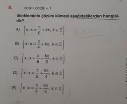 8.
cotx • cot3x = 1
denkleminin çözüm kümesi aşağıdakilerden hangisi-
dir?
A) {x:x=+KT, KEZ
EZ}
8
B) {x:x= =+
X:X
4
c)
E)
+ kл, KEZ
kл
{ x:x= 1 + 12₁ KEZ }
8
Kπ
D) {X:
{X:X = 1 + ₁ KEZ}
ke
8 4
{x:x= 1 +
4
ki
4
₁ KEZ}
504