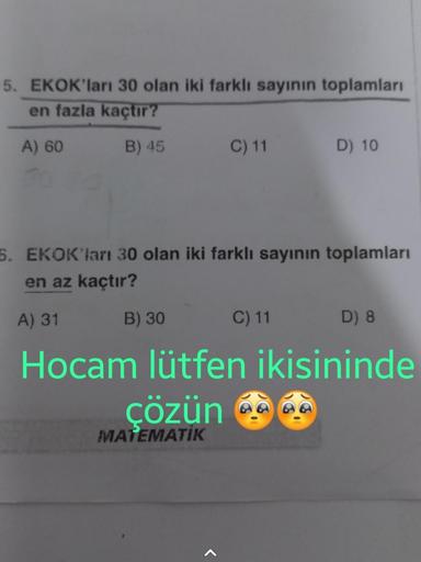 5. EKOK'ları 30 olan iki farklı sayının toplamları
en fazla kaçtır?
A) 60
B) 45
B) 30
C) 11
5. EKOK'ları 30 olan iki farklı sayının toplamları
en az kaçtır?
A) 31
MATEMATİK
D) 10
C) 11
D) 8
Hocam lütfen ikisininde
çözün