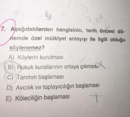 7. Aşağıdakilerden hangisinin, tarih öncesi dö-
nemde özel mülkiyet anlayışı ile ilgili olduğu
söylenemez?
A) Köylerin kurulması
B) Hukuk kurallarının ortaya çıkması
C) Tarımın başlaması
D) Avcılık ve toplayıcılığın başlaması
E) Köleciliğin başlaması
+