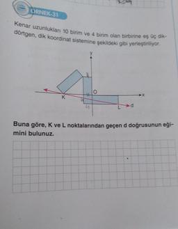 ORNEK-31
Kenar uzunlukları 10 birim ve 4 birim olan birbirine eş üç dik-
dörtgen, dik koordinat sistemine şekildeki gibi yerleştiriliyor.
K
4
O
Buna göre, K ve L noktalarından geçen d doğrusunun eği-
mini bulunuz.