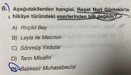 6. Aşağıdakilerden
hangisi, Reşat Nuri Güntekin'in
hikâye türündeki eserlerinden biri değildir?
A) Roçild Bey
ISH
B) Leyla ile Mecnun qu
C) Sönmüş Yıldızlar seo-nuna
D) Tanrı Misafiri
BY
- nunsem eli slys
Balıkesir Muhasebecisi