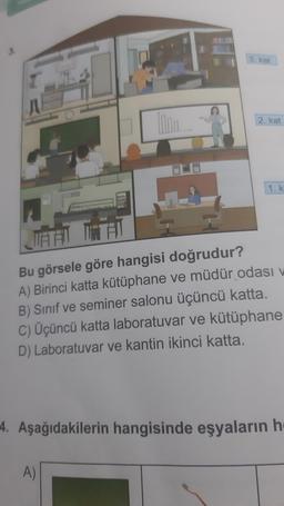 3.
3. kat
2. kat
A)
1. k
JUATAN TITAN
Bu görsele göre hangisi doğrudur?
A) Birinci katta kütüphane ve müdür odası v
B) Sınıf ve seminer salonu üçüncü katta.
C) Üçüncü katta laboratuvar ve kütüphane
D) Laboratuvar ve kantin ikinci katta.
4. Aşağıdakilerin hangisinde eşyaların h