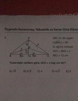 Üçgende Kenarortay, Yükseklik ve Kenar Orta Dikm
ABC bir dik üçgen
m(BAC) = 90°
7.
B
2
6 12 6
A) √3
Yukarıdaki verilere göre, IACI = x kaç cm dir?
B) 2√3
G, ağırlık merkezi
IACI=IBGI = X
IBCI= 12 cm
C) 4
D) 4√3
E) 8