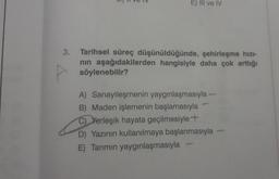 3.
V
söylenebilir?
E) Ill ve IV
Tarihsel süreç düşünüldüğünde, şehirleşme hızı-
nın aşağıdakilerden hangisiyle daha çok arttığı
A) Sanayileşmenin yaygınlaşmasıyla -
B) Maden işlemenin başlamasıyla
C)Yerleşik hayata geçilmesiyle+
www
D) Yazının kullanılmaya başlanmasıyla -
E) Tarımın yaygınlaşmasıyla
W