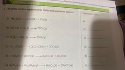 ÇÖZEREK ÖĞRENİN
1. Aşağıda verilen tepkimelerin türlerini karşılarına yazınız.
a) MgCl₂ (s)- Mg(k) + Cl₂(g)
b) 2CO(g) + O₂(g) 2CO₂(g)
c) N₂(g) + 3H₂(g)2NH3(g)
Kimyanın Temel Kanunları ve Kimyasal Hesaplamalar
ç) C6H12O6(k)2C₂H5OH(s) + 2CO₂(g)
d) H₂SO4(s) + 2KOH(k) K₂SO4(k) + 2H₂O(s)
e) BaCl₂(aq) + Na₂SO4 (aq) — BaSO4(k) + 2NaCl (aq)
Tepkimenin Türü
a)
b)
c)
c)
d)
e)