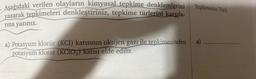 Aşağıdaki verilen olayların kimyasal tepkime denklemlerini
yazarak tepkimeleri denkleştiriniz, tepkime türlerini karşıla-
rına yazınız.
a) Potasyum klorür (KCl) katısının oksijen gazı ile tepkimesinden
potasyum klorat (KCIO3) katısı elde edilir.
Tepkimenin Türü
a)