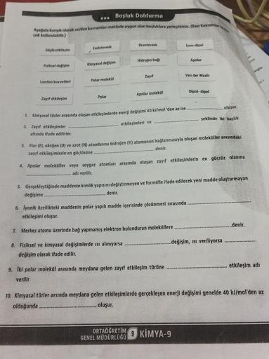 Boşluk Doldurma
Aşağıda karışık olarak verilen kavramları metinde uygun olan boşluklara yerleştiriniz. (Bazı kavramlar
çok kullanılabilir.)
Güçlü etkileşim
Fiziksel değişim
London kuvvetleri
Zayıf etkileşim
1. Kimyasal tür
2. Zayıf etkileşimler
Endotermik