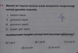 11. Memeli bir hayvan türünün erkek bireylerinin oluşturacağı
normal gametler arasında,
I. otozom sayısı,
II. gonozom sayısı,
III. gonozom çeşidi,
IV. toplam gen sayısı
niceliklerinden hangileri yönüyle fark bulunması beklenmez?
A) I ve II
D) Il ve IV
B) I ve III
A
E) III ve IV
C) II ve III