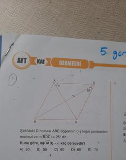 AYT
B
KAT
GEOMETRI
A
Va
25°
Şekildeki D noktası ABC üçgeninin dış teğet çemberinin
merkezi ve m(BDC) = 25° dir.
Buna göre, m(CAD) = a kaç derecedir?
A) 50 B) 55 C) 60 D) 65
E) 70
5. gün
1
Şe
528
21
B
A