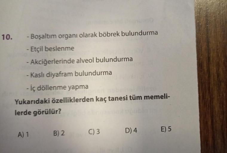 - Boşaltım organı olarak böbrek bulundurma
- Etçil beslenme
- Akciğerlerinde alveol bulundurma
- Kaslı diyafram bulundurma
- İç döllenme yapma
Yukarıdaki özelliklerden kaç tanesi tüm memeli-
lerde görülür?
10.
A) 1
B) 2
C) 3
D) 4
E) 5