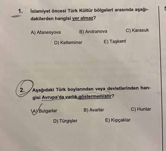 1.
2.
İslamiyet öncesi Türk Kültür bölgeleri arasında aşağı-
dakilerden hangisi yer almaz?
A) Afanesyova
D) Kelteminar
B) Andranova
AYBulgarlar
D) Türgişler
Aşağıdaki Türk boylarından veya devletlerinden han-
gisi Avrupa'da varlık göstermemiştir?
C) Karasu