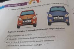 BECERİ TEMELLI TEST-4
4.
GÜÇ
06 VVD 49
Yukarıda verilen arabaların her birinin plakasında yazan rakam ve harflerle iki küme
oluştu
60 DDV 96
Oluşturulan bu iki küme ile ilgili aşağıdaki ifadelerden hangisi doğrudur?
A) Kümelerden ikisi de 6 elemanlıdır.
B) Kümelerden birinin elemanları kesişim kümesinin elemanlarıdır.
C) (0, 6, V, D, 4, 9, 6) elemanları birleşim kümesinin elemanlarıdır.
D) Her iki küme de aynı elemanlardan oluşmuştur.
6
M